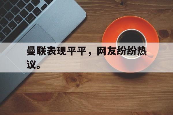 IM电竞app真人娱乐-曼联表现平平，网友纷纷热议。