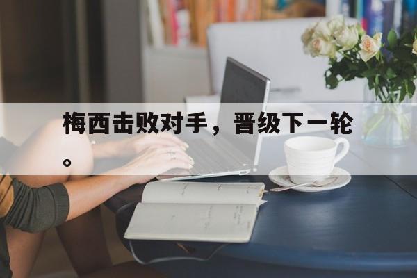 电子竞技体育中国-梅西击败对手，晋级下一轮。