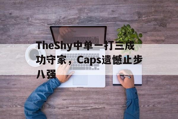 了解电子竞技体育-TheShy中单一打三成功守家，Caps遗憾止步八强