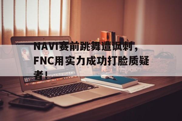 电子竞技体育中国-NAVI赛前跳舞遭讽刺，FNC用实力成功打脸质疑者！