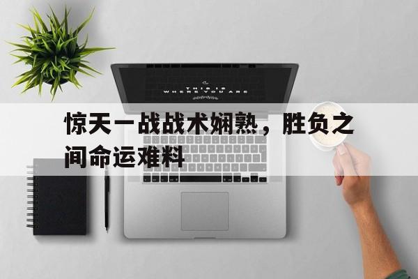 电子竞技体育中国-惊天一战战术娴熟，胜负之间命运难料