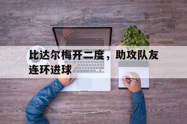 比达尔梅开二度，助攻队友连环进球
