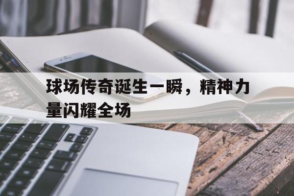球场传奇诞生一瞬，精神力量闪耀全场
