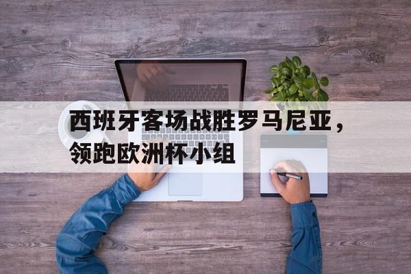 西班牙客场战胜罗马尼亚，领跑欧洲杯小组