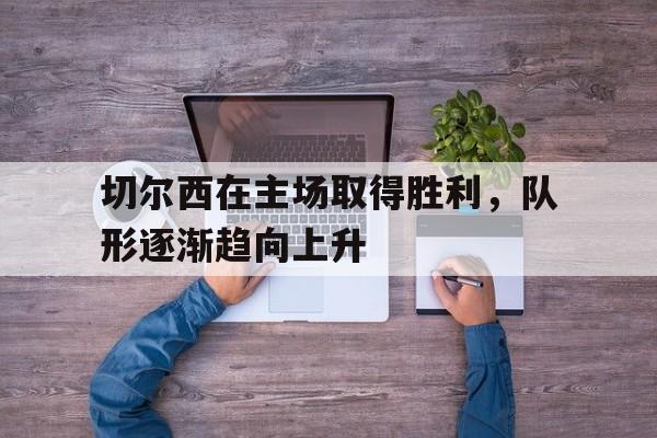 了解电子竞技体育-切尔西在主场取得胜利，队形逐渐趋向上升
