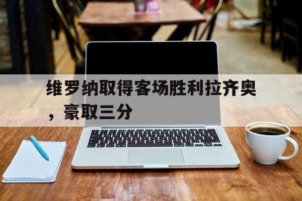 IM电竞app真人娱乐-维罗纳取得客场胜利拉齐奥，豪取三分
