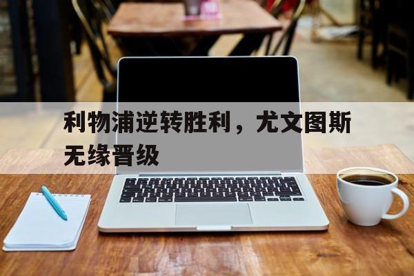 利物浦逆转胜利，尤文图斯无缘晋级