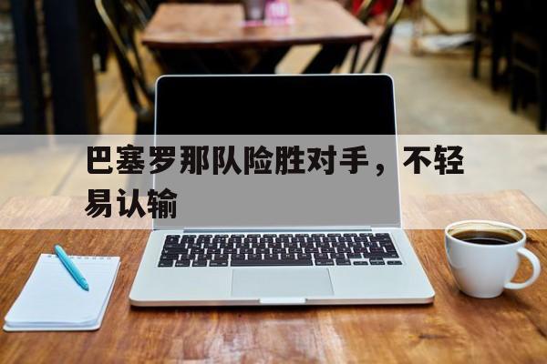 巴塞罗那队险胜对手，不轻易认输
