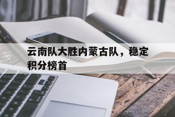 云南队大胜内蒙古队，稳定积分榜首