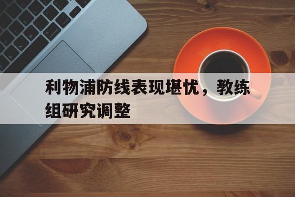 利物浦防线表现堪忧，教练组研究调整