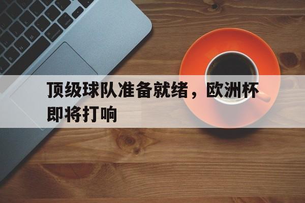 顶级球队准备就绪，欧洲杯即将打响